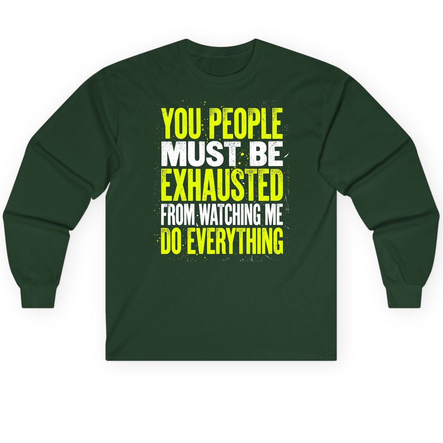 YOU PEOPLE MUST BE Exhausted FROM Watching ME DO Long Sleeve Tee - product mockup - Forest Green