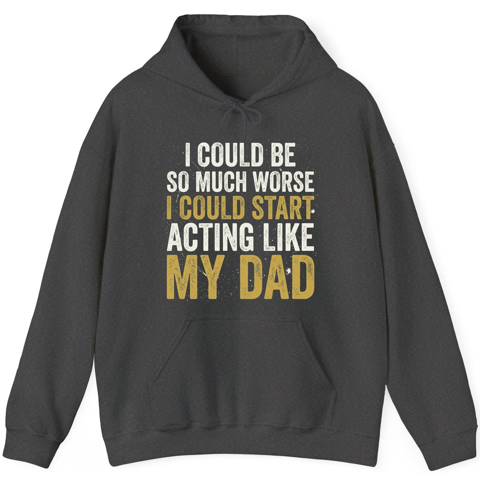 I COULD BE SO MUCH WORSE I COULD START ACTING LIKE MY DAD Hoodie - product mockup - Dark Heather