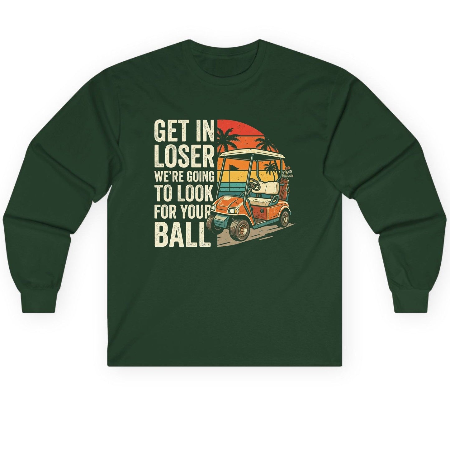 GET IN LOSER WE'RE GOING TO LOOK FOR YOUR BALL Long Sleeve Tee - product mockup - Forest Green