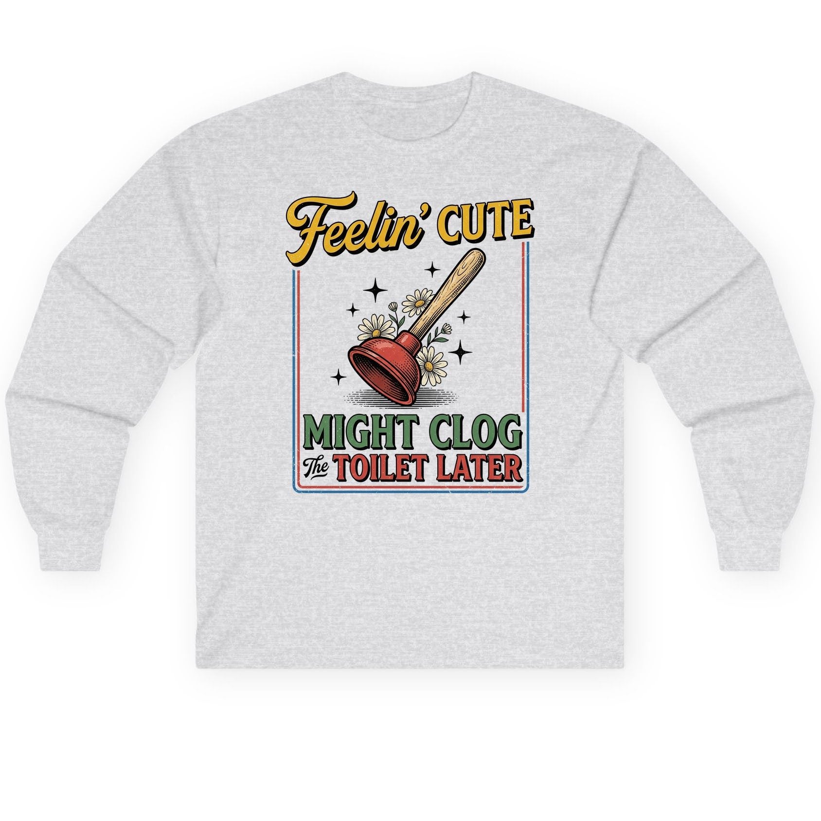 Feelin' Cute MIGHT CLOG the TOILET LATER Funny Plunger Long Sleeve Tee - product mockup - Ash