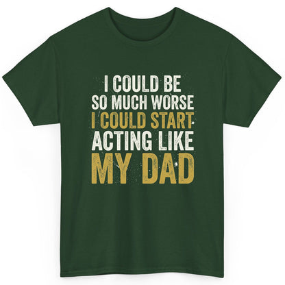 I COULD BE SO MUCH WORSE I COULD START ACTING LIKE MY DAD T-Shirt - product mockup - Forest Green