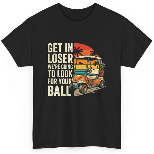 GET IN LOSER WE'RE GOING TO LOOK FOR YOUR BALL Funny Golf T-Shirt - product mockup - Black