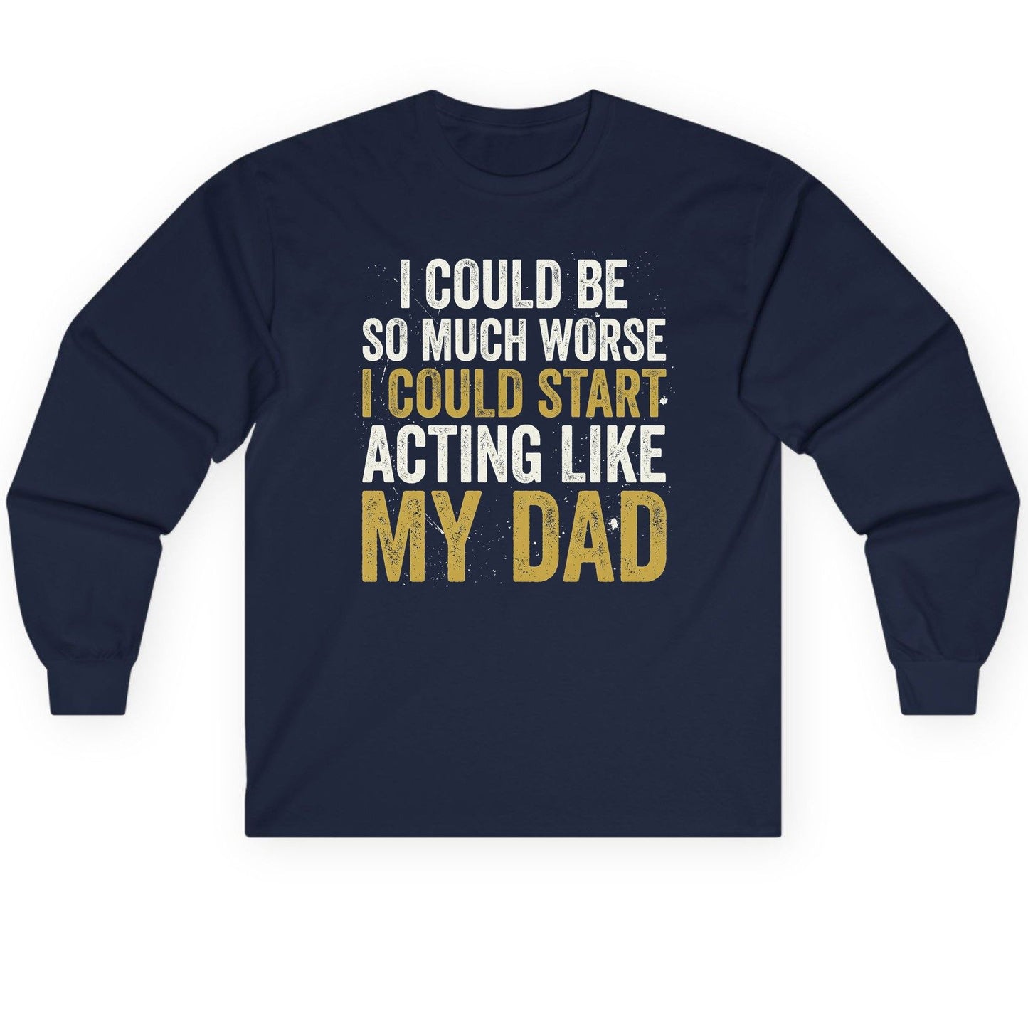 I COULD BE SO MUCH WORSE I COULD START ACTING LIKE MY Long Sleeve Tee - product mockup - Navy