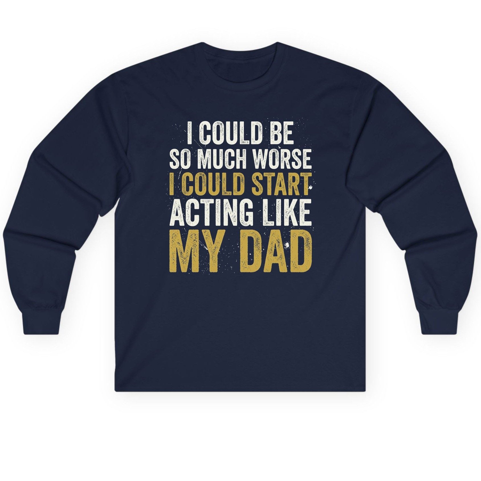 I COULD BE SO MUCH WORSE I COULD START ACTING LIKE MY Long Sleeve Tee - product mockup - Navy