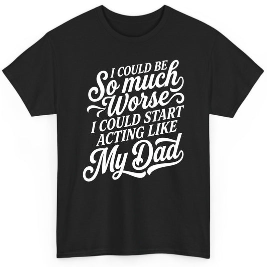 I Could Be So Much Worse I Could Start Acting Like My Dad T-Shirt - product mockup - Black