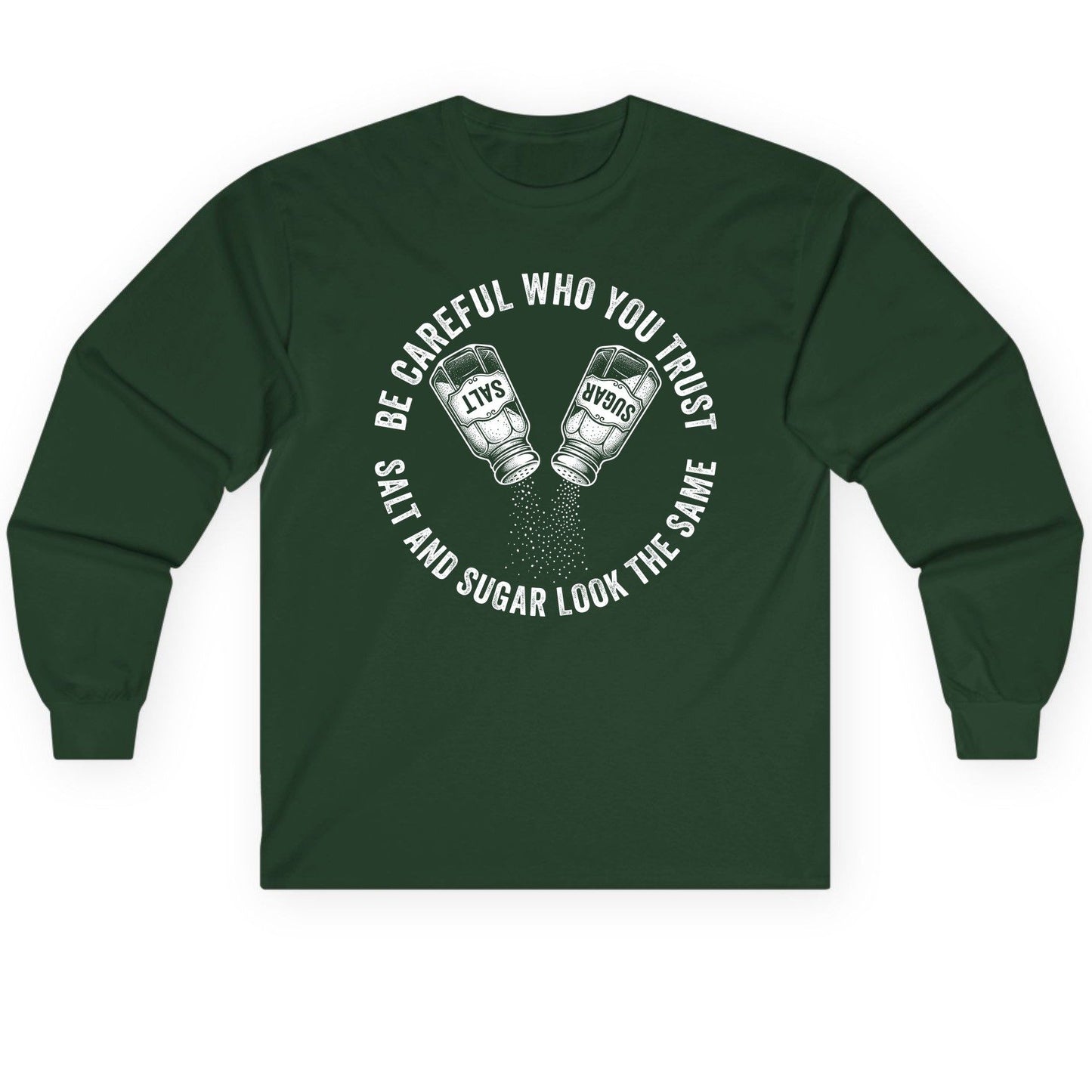 BE Careful WHO YOU TRUST SALT AND SUGAR LOOK THE SAME Long Sleeve Tee - product mockup - Forest Green