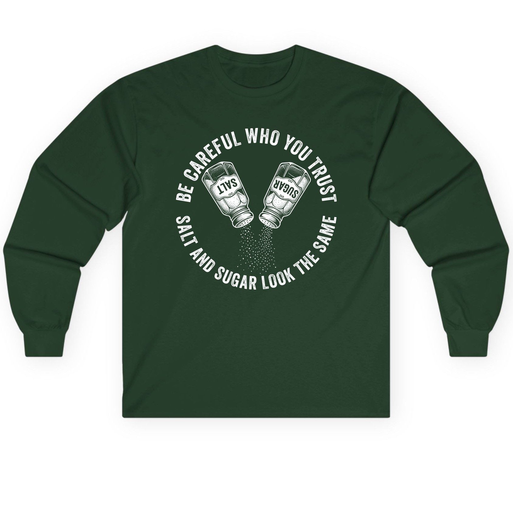 BE Careful WHO YOU TRUST SALT AND SUGAR LOOK THE SAME Long Sleeve Tee - product mockup - Forest Green