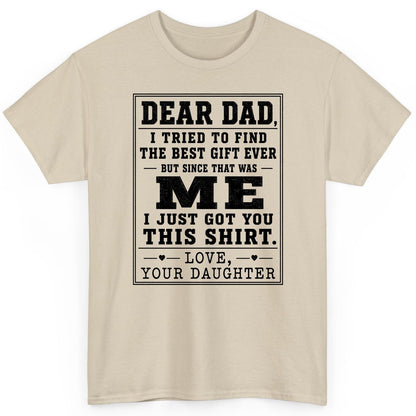 Dear Dad, I Tried to Find the Best Gift Ever but Since That Was Me I Just Got You This Shirt Love, Your Daughter funny gift