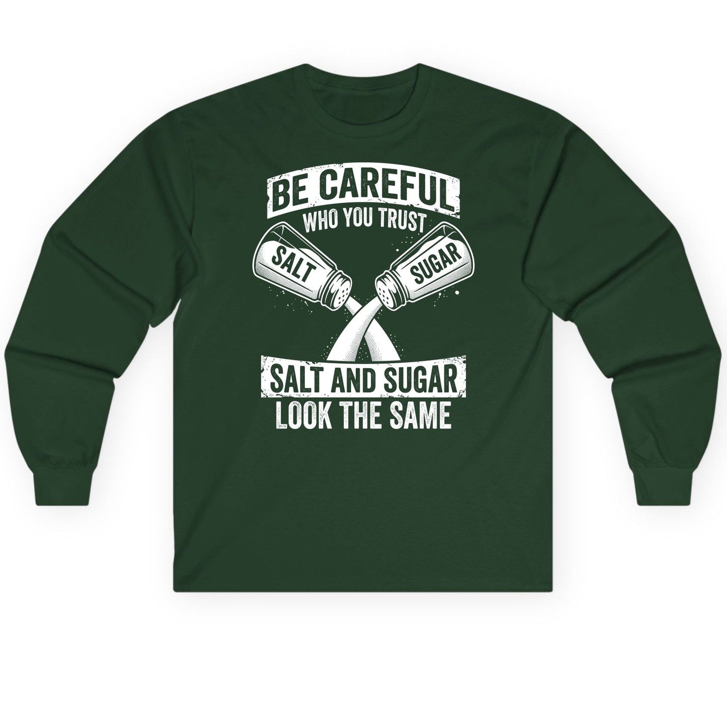 BE Careful WHO YOU TRUST SALT AND SUGAR LOOK THE SAME Long Sleeve Tee - product mockup - Forest Green