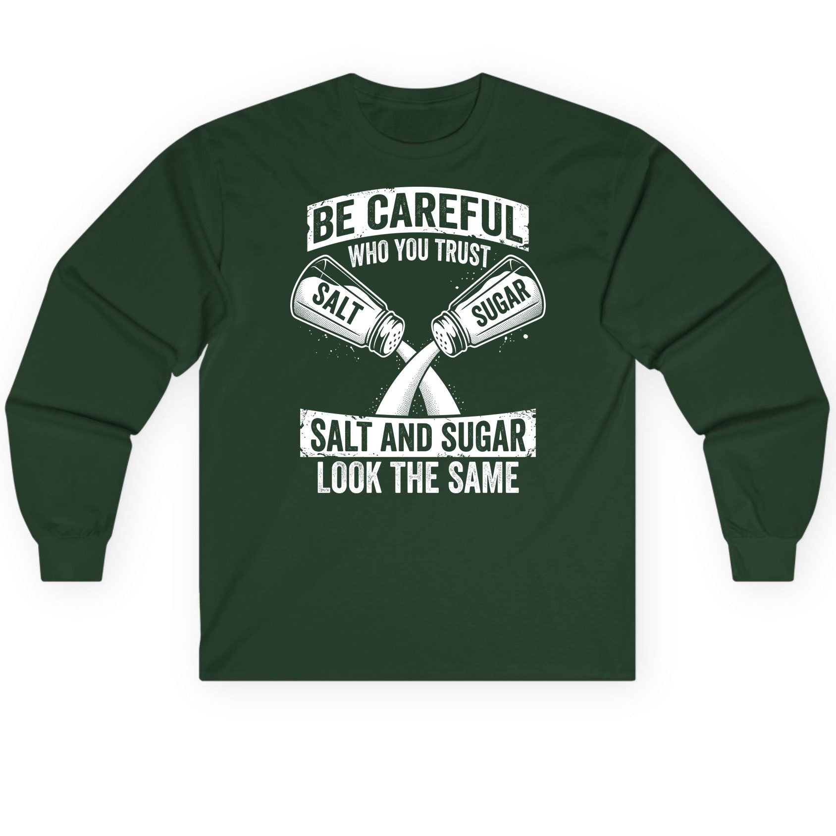 BE Careful WHO YOU TRUST SALT AND SUGAR LOOK THE SAME Long Sleeve Tee - product mockup - Forest Green