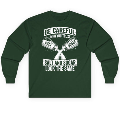 BE Careful WHO YOU TRUST SALT AND SUGAR LOOK THE SAME Long Sleeve Tee - product mockup - Forest Green