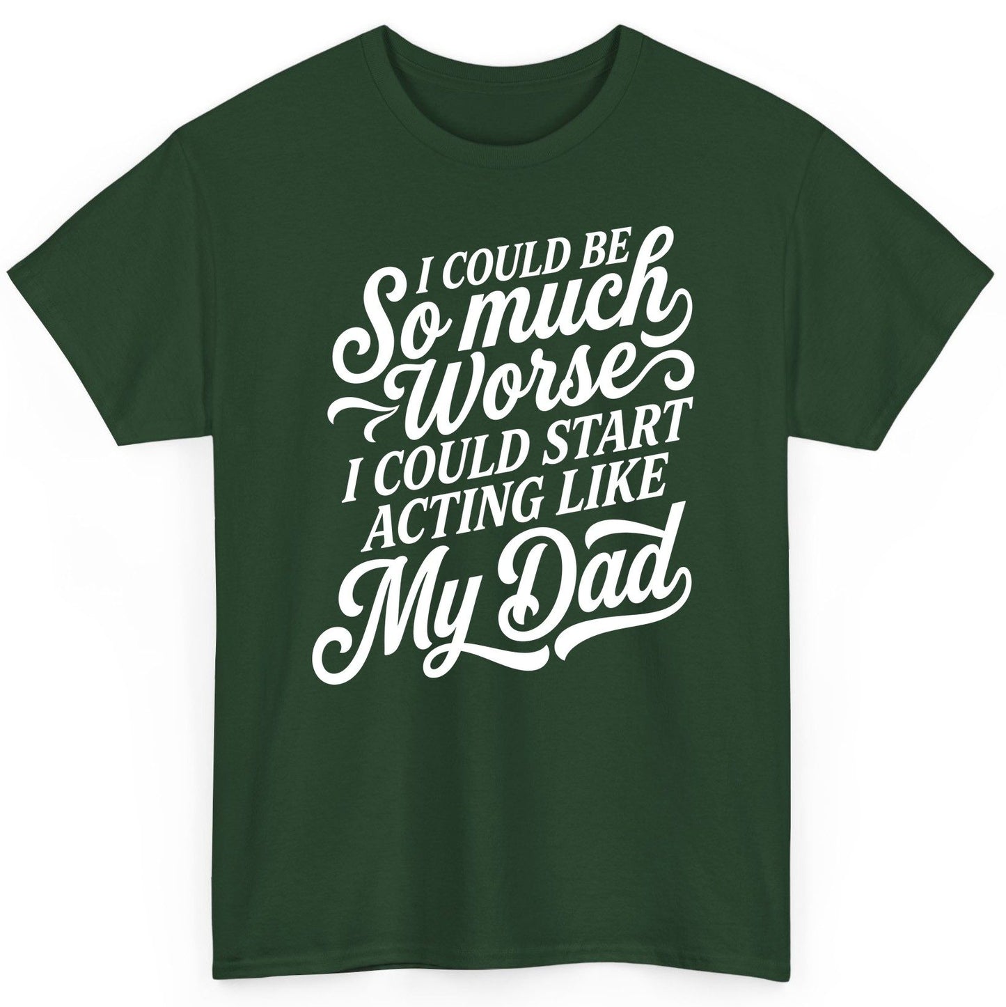 I Could Be So Much Worse I Could Start Acting Like My Dad T-Shirt - product mockup - Forest Green