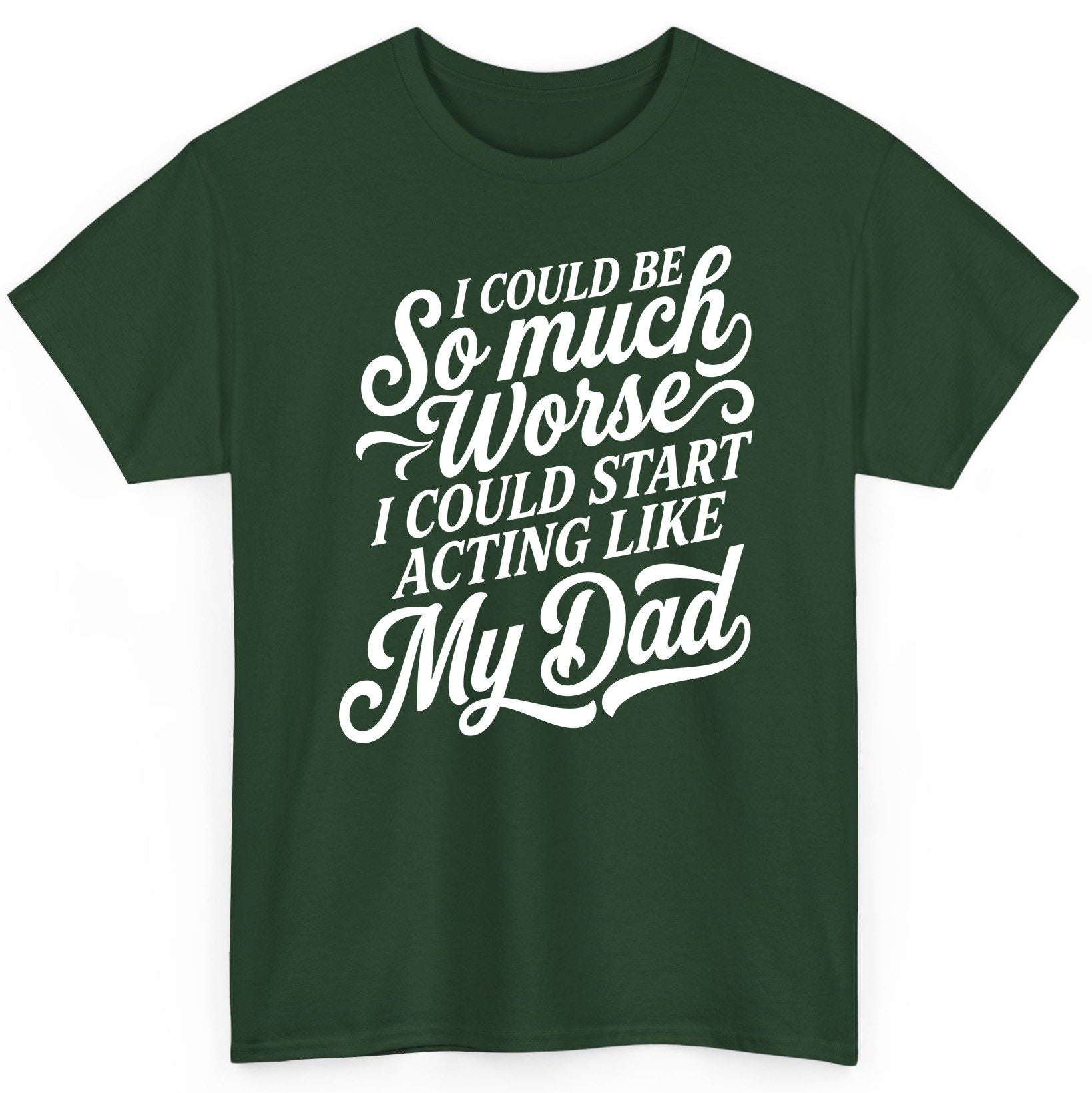 I Could Be So Much Worse I Could Start Acting Like My Dad T-Shirt - product mockup - Forest Green
