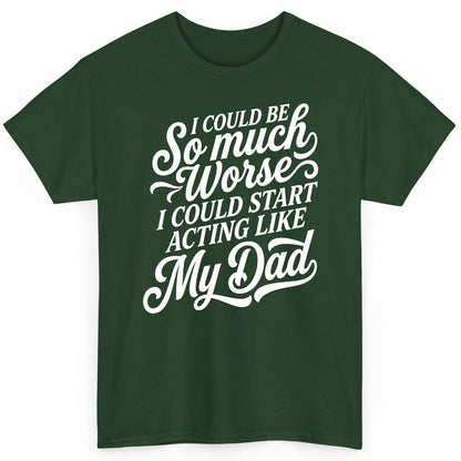 I Could Be So Much Worse I Could Start Acting Like My Dad T-Shirt - product mockup - Forest Green