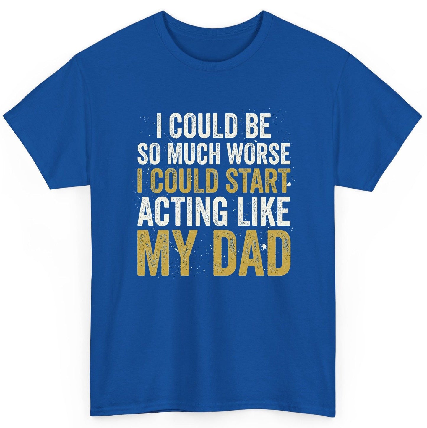 I COULD BE SO MUCH WORSE I COULD START ACTING LIKE MY DAD T-Shirt - product mockup - Royal