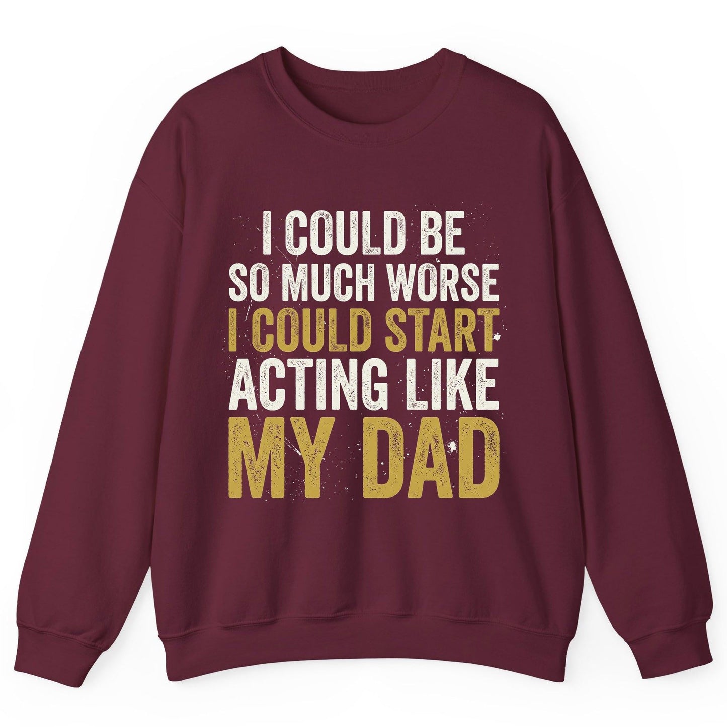I COULD BE SO MUCH WORSE I COULD START ACTING LIKE MY DAD Sweatshirt - product mockup - Maroon
