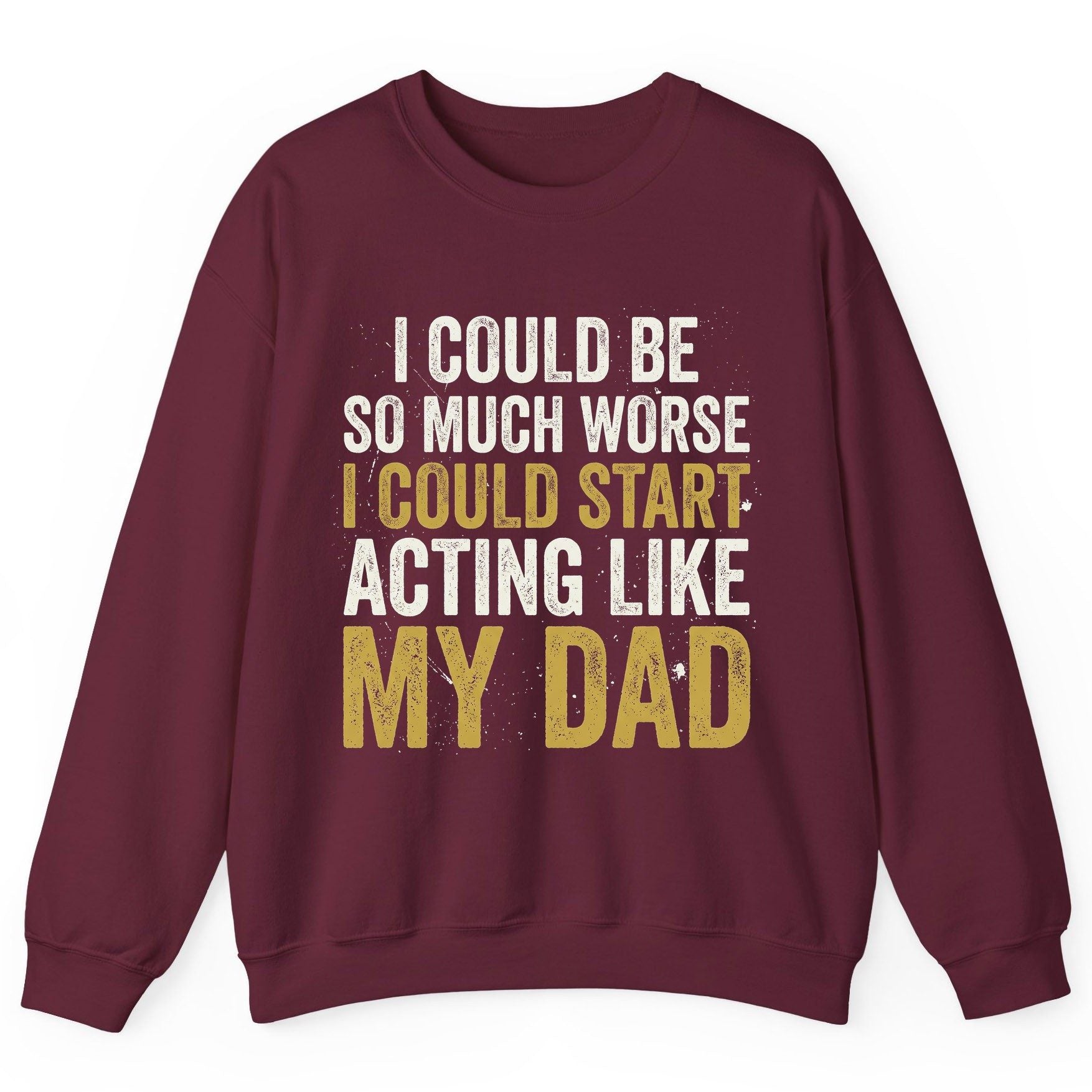 I COULD BE SO MUCH WORSE I COULD START ACTING LIKE MY DAD Sweatshirt - product mockup - Maroon