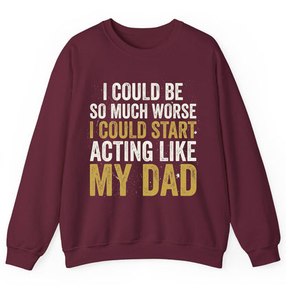 I COULD BE SO MUCH WORSE I COULD START ACTING LIKE MY DAD Sweatshirt - product mockup - Maroon