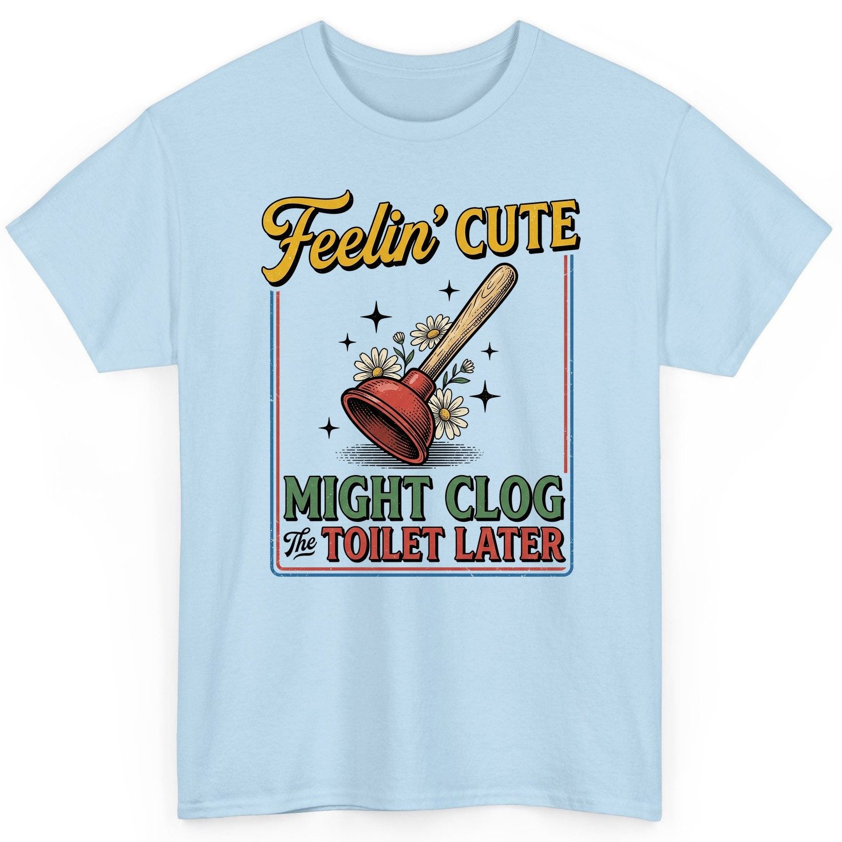 Feelin' Cute MIGHT CLOG the TOILET LATER Funny Plunger T-Shirt - product mockup - Light Blue