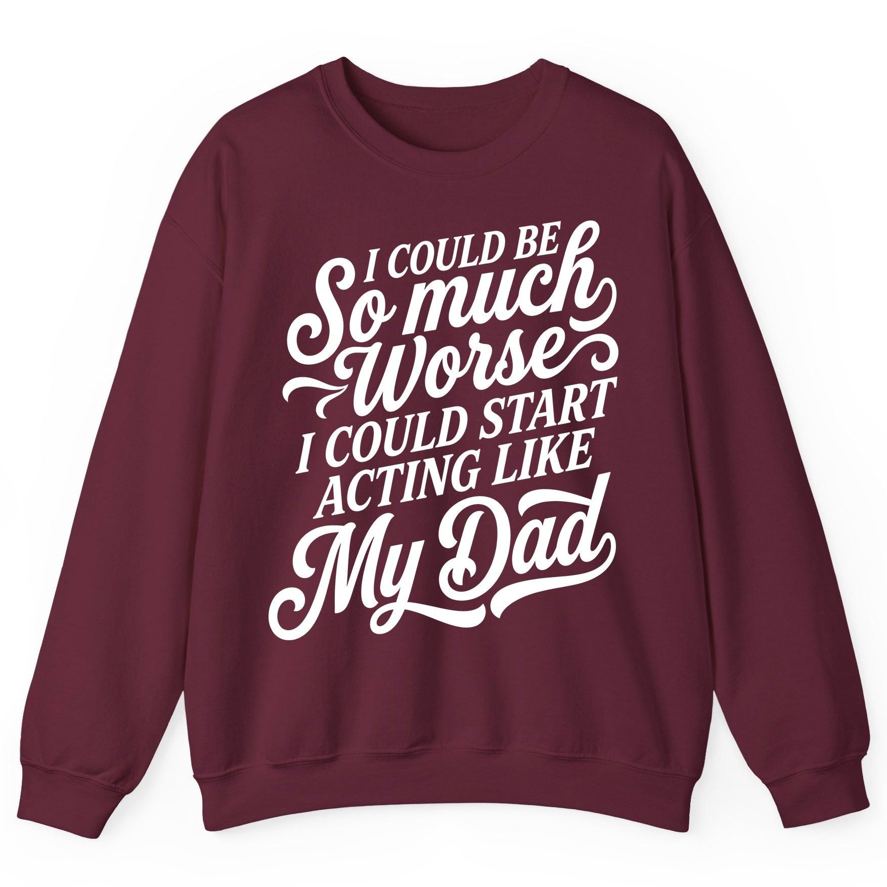 I Could Be So Much Worse I Could Start Acting Like My Dad Sweatshirt - product mockup - Maroon