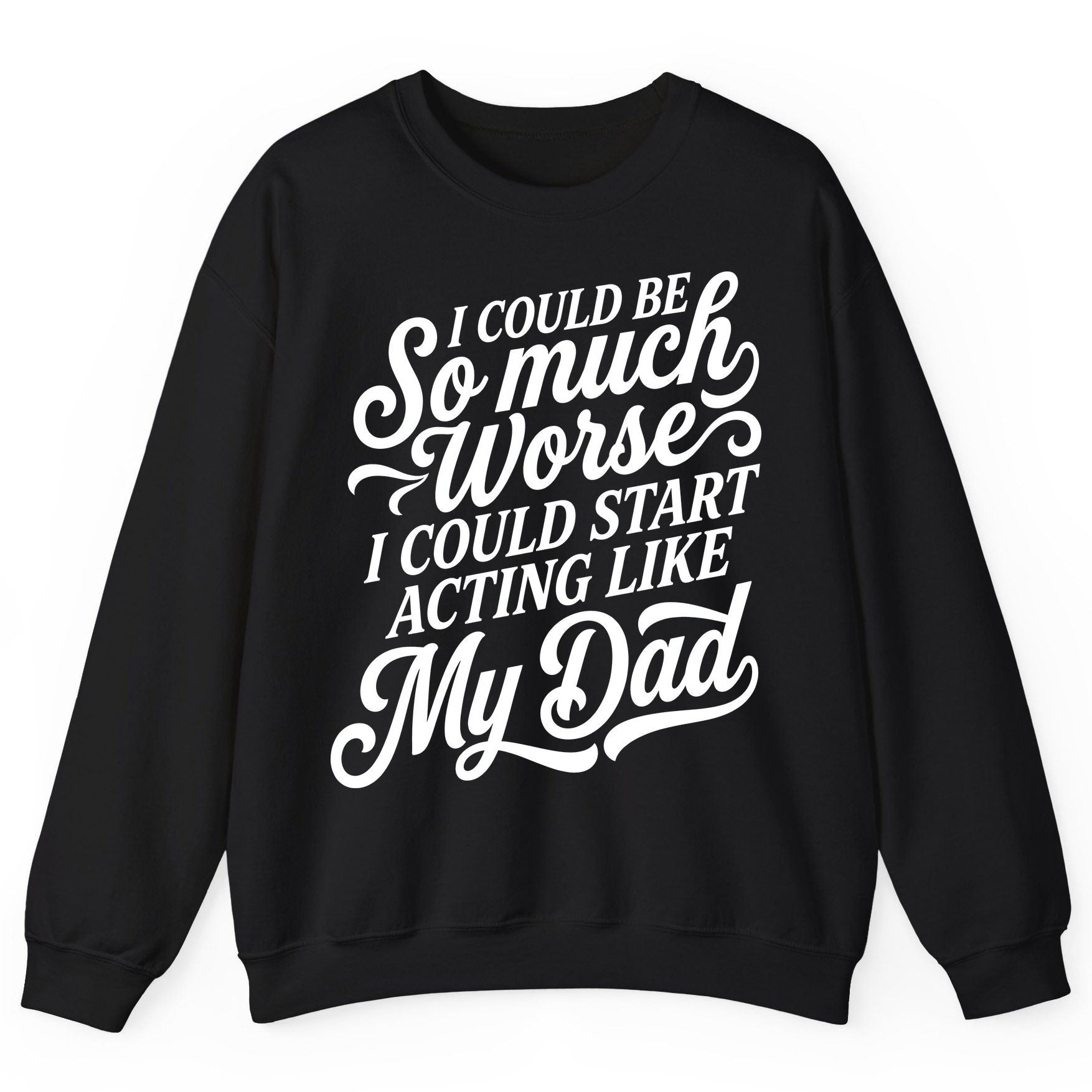 I Could Be So Much Worse I Could Start Acting Like My Dad Sweatshirt - product mockup - Black