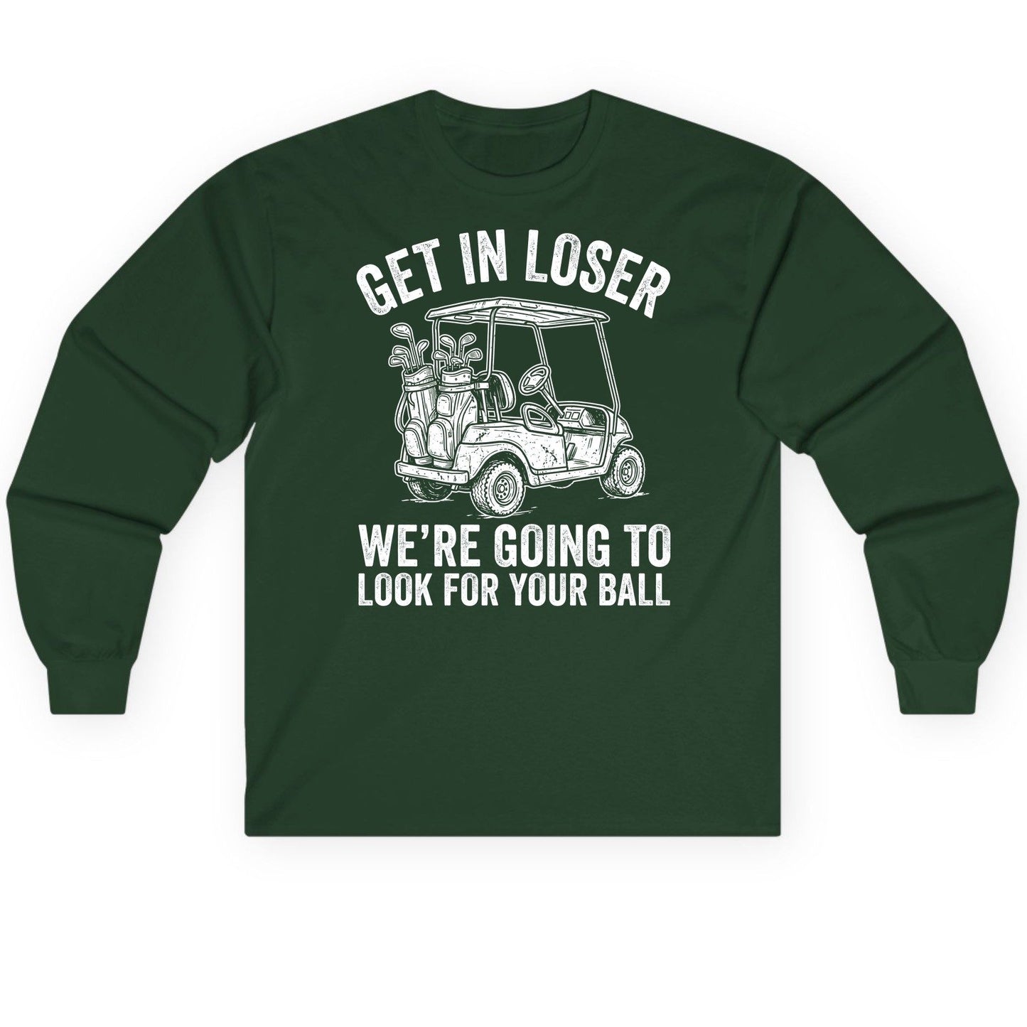 GET IN LOSER WE'RE GOING TO LOOK FOR YOUR BALL Long Sleeve Tee - product mockup - Forest Green