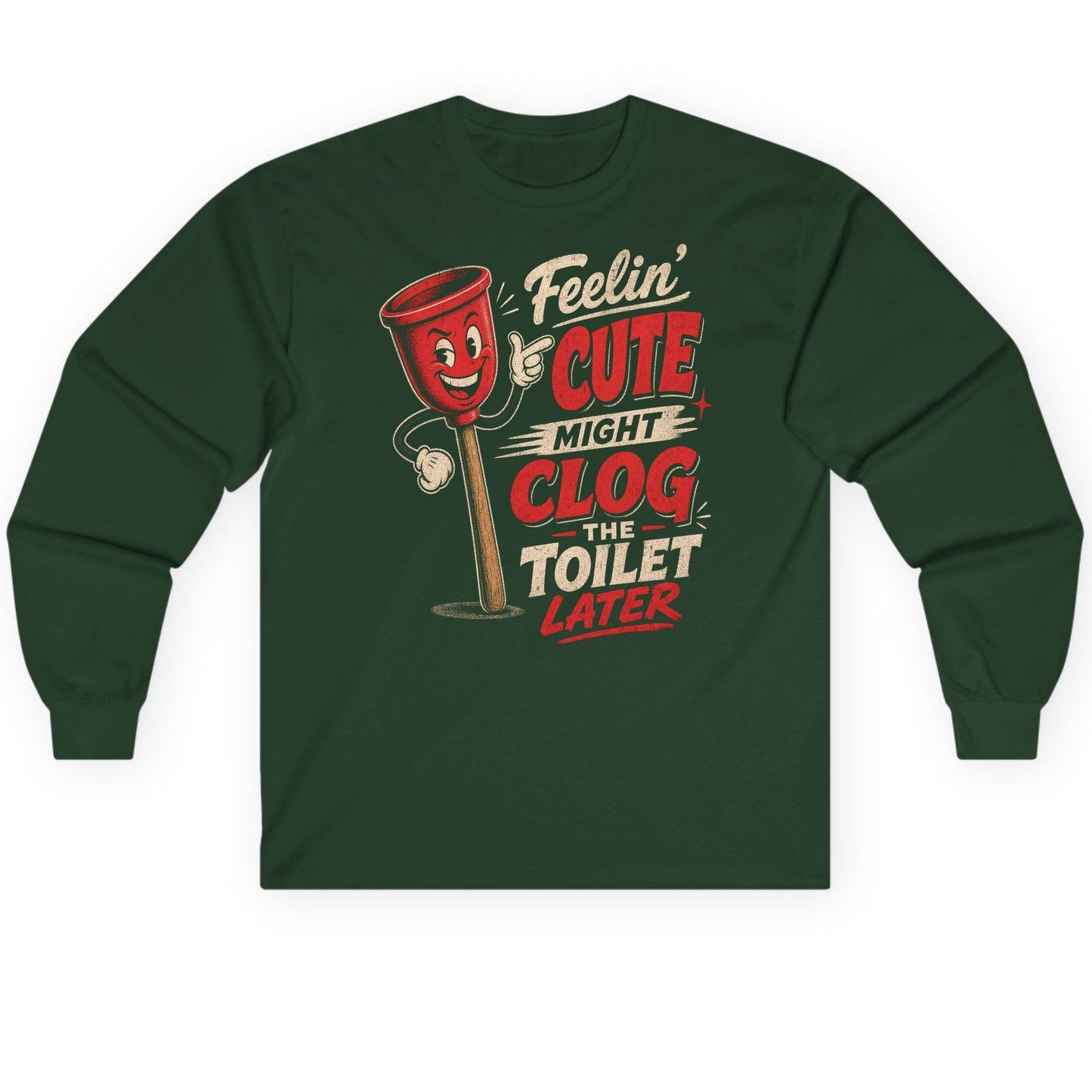 Feelin' Cute Might Clog the Toilet Later Funny Plunger Long Sleeve Tee - product mockup - Forest Green