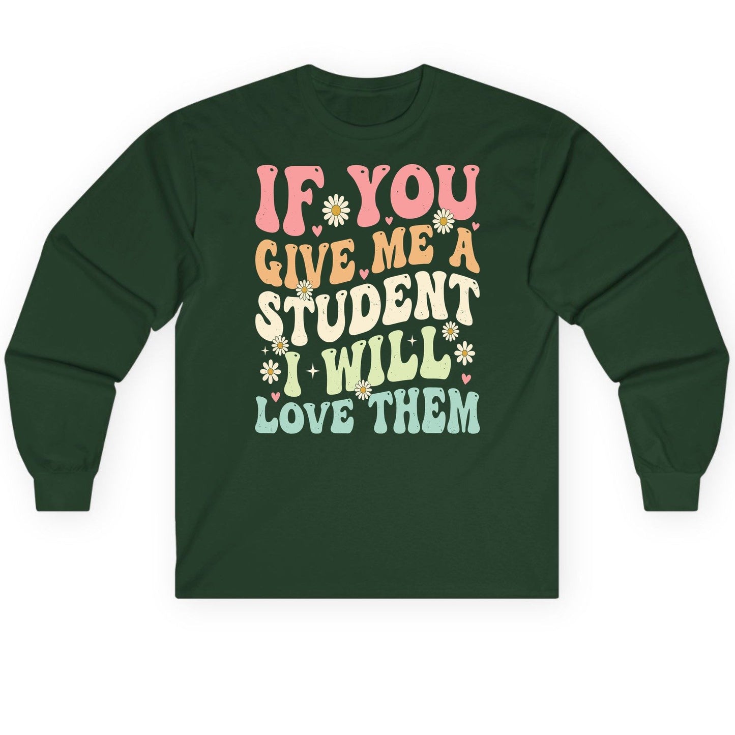 If You Give Me a Student I Will Love Them teaching Long Sleeve Tee Forest Green product mockup