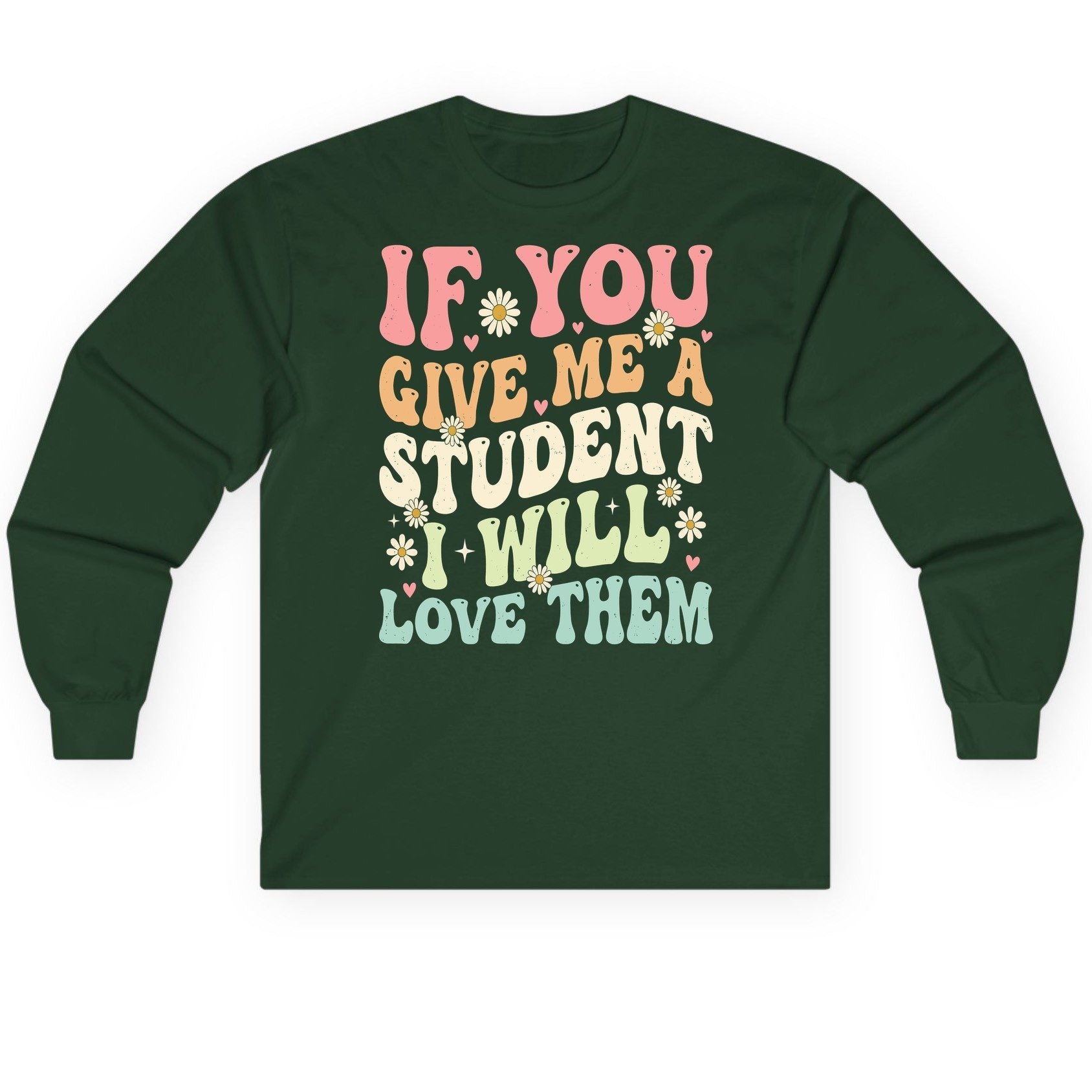 If You Give Me a Student I Will Love Them teaching Long Sleeve Tee Forest Green product mockup