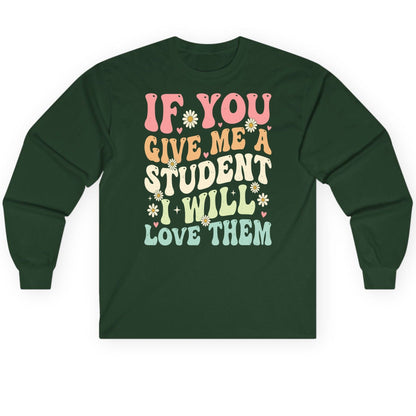 If You Give Me a Student I Will Love Them teaching Long Sleeve Tee Forest Green product mockup