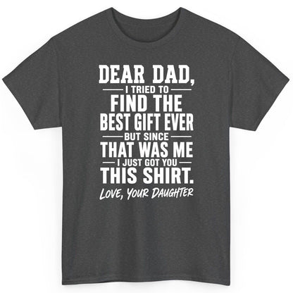 Dear Dad, I Tried to Find the Best Gift Ever -but Since- That Was Me -I Just Got You- This Shirt Love, Your Daughter gift for