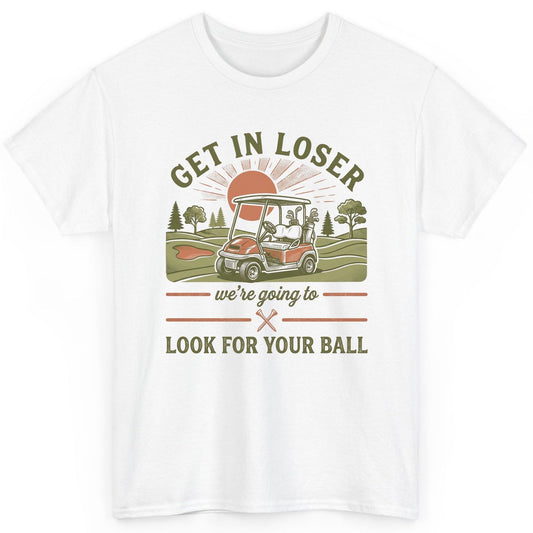 GET IN LOSER We're Going to LOOK FOR YOUR BALL Funny Golf T-Shirt - product mockup - White