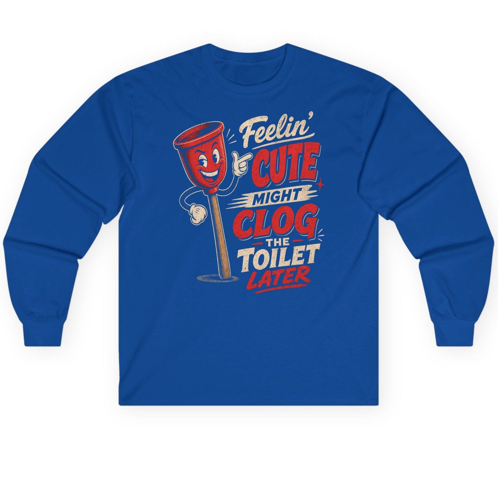 Feelin' Cute Might Clog the Toilet Later Funny Plunger Long Sleeve Tee - product mockup - Royal