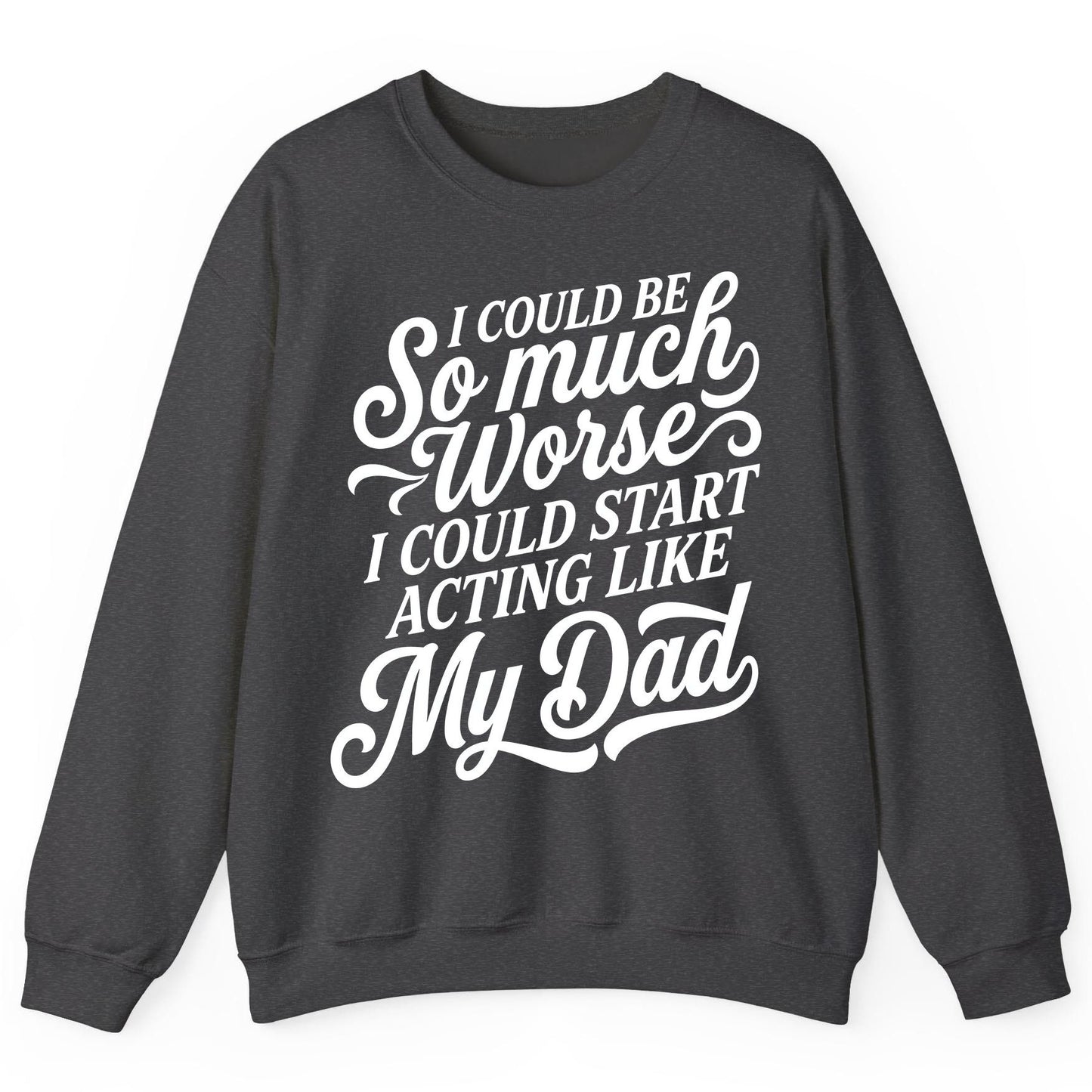 I Could Be So Much Worse I Could Start Acting Like My Dad Sweatshirt - product mockup - Dark Heather