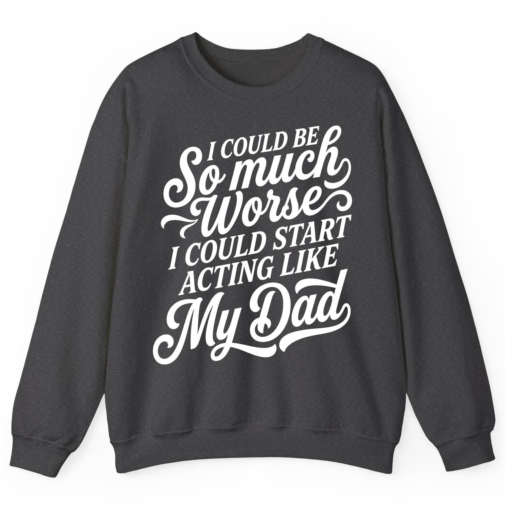 I Could Be So Much Worse I Could Start Acting Like My Dad Sweatshirt - product mockup - Dark Heather