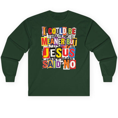 I COULD BE MEANER BUT JESUS SAID NO Long Sleeve Tee - product mockup - Forest Green