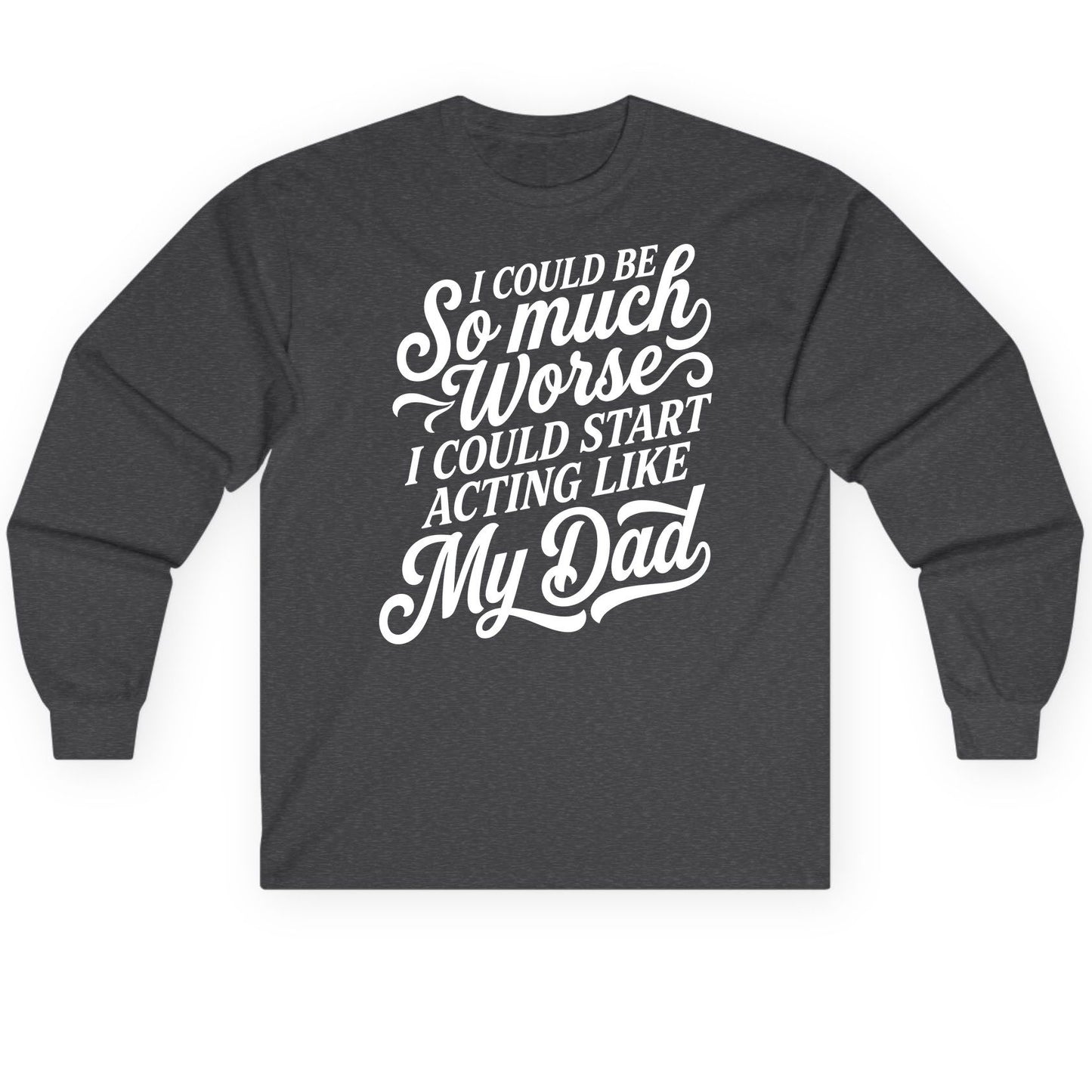 I Could Be So Much Worse I Could Start Acting Like My Long Sleeve Tee - product mockup - Dark Heather