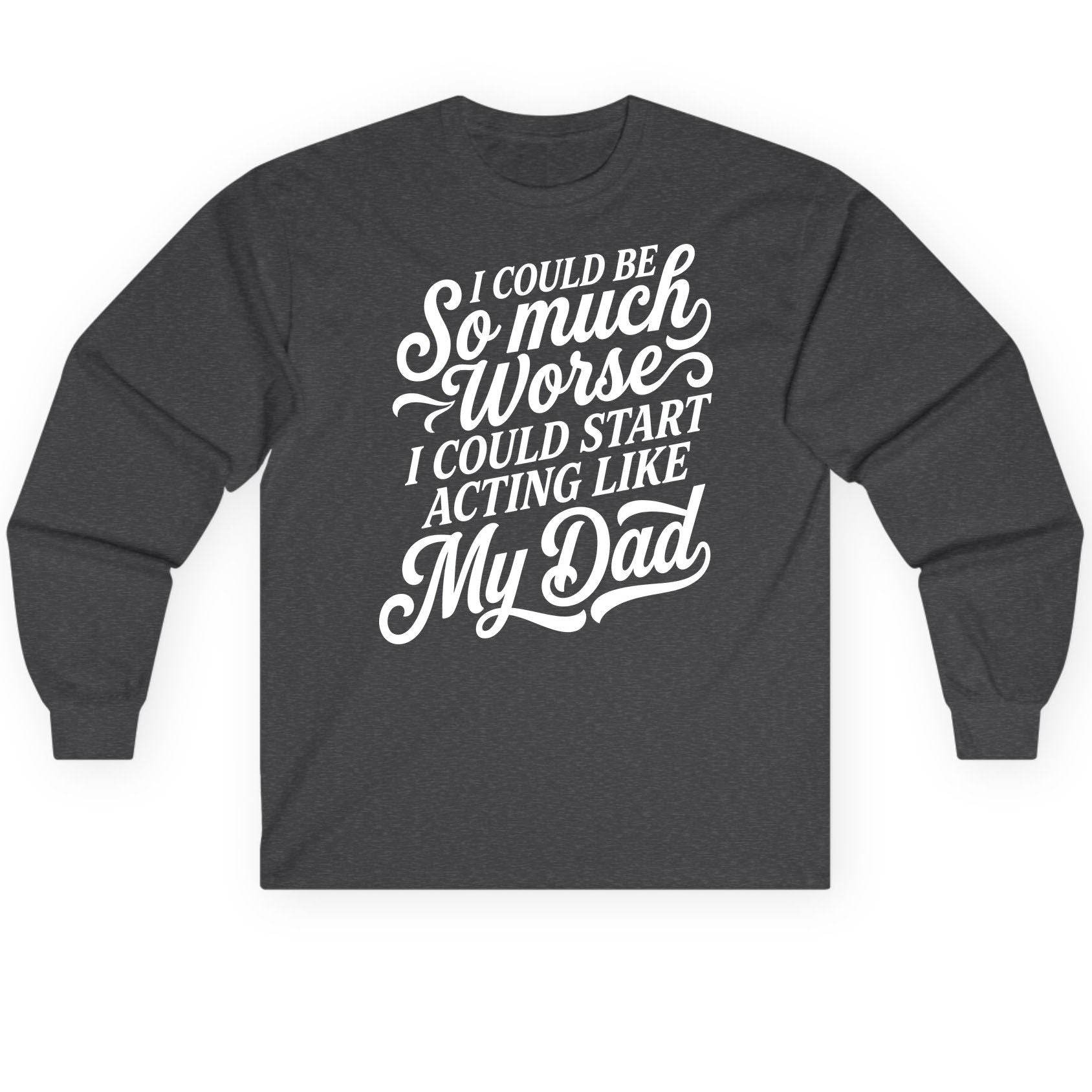I Could Be So Much Worse I Could Start Acting Like My Long Sleeve Tee - product mockup - Dark Heather