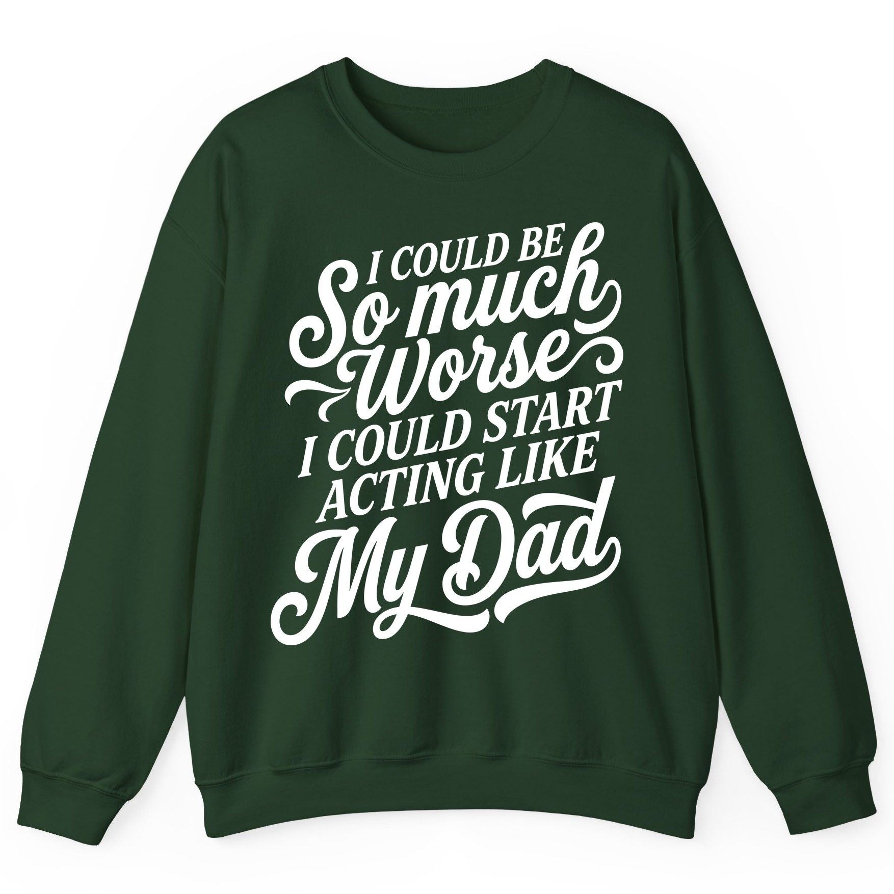 I Could Be So Much Worse I Could Start Acting Like My Dad Sweatshirt - product mockup - Forest Green