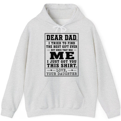 Dear Dad, I Tried to Find the Best Gift Ever but Since That Was Me I Just Got You This Shirt Love, Your Daughter funny gift