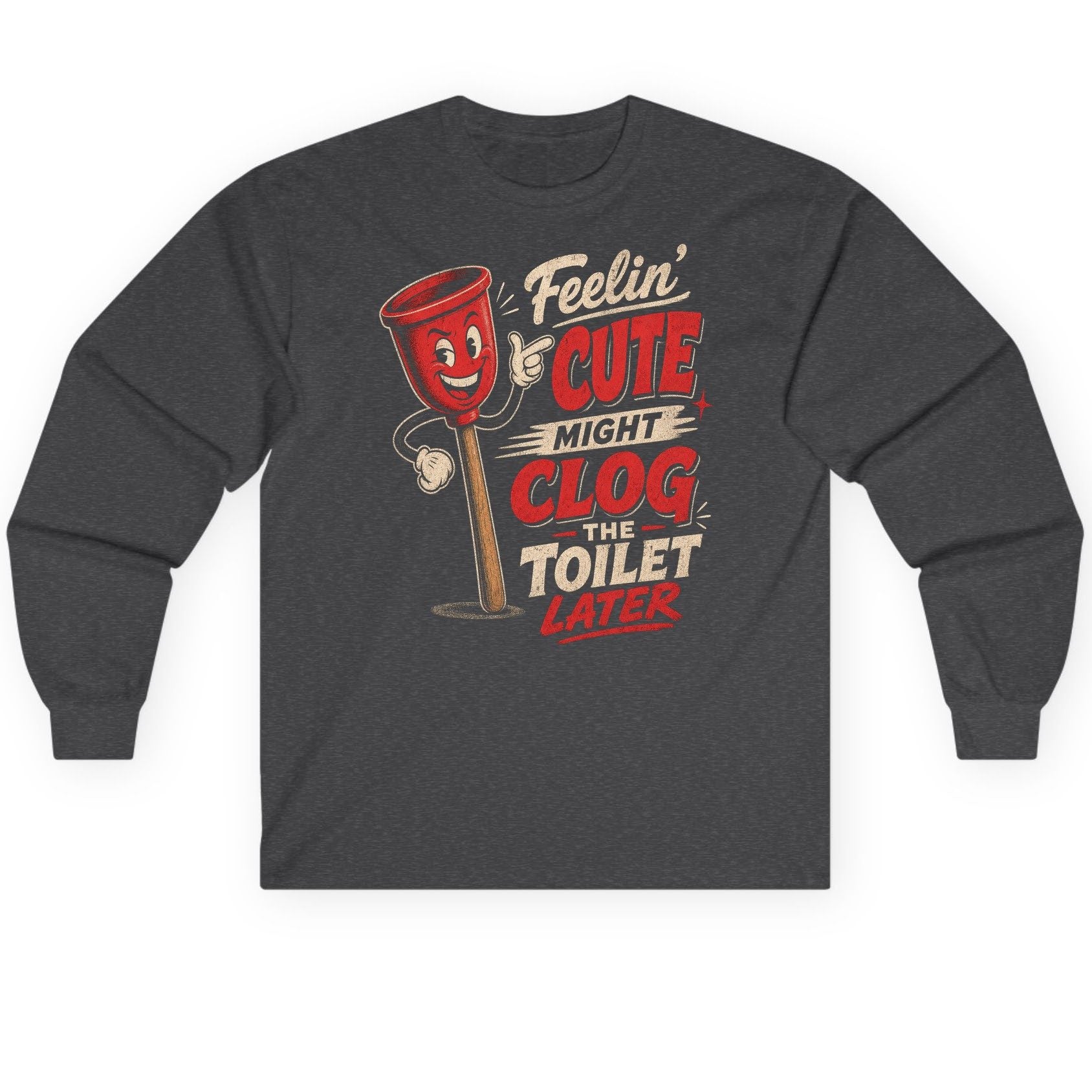 Feelin' Cute Might Clog the Toilet Later Funny Plunger Long Sleeve Tee - product mockup - Dark Heather
