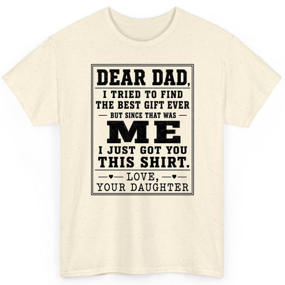 Dear Dad, I Tried to Find the Best Gift Ever but Since That Was Me I Just Got You This Shirt Love, Your Daughter funny gift