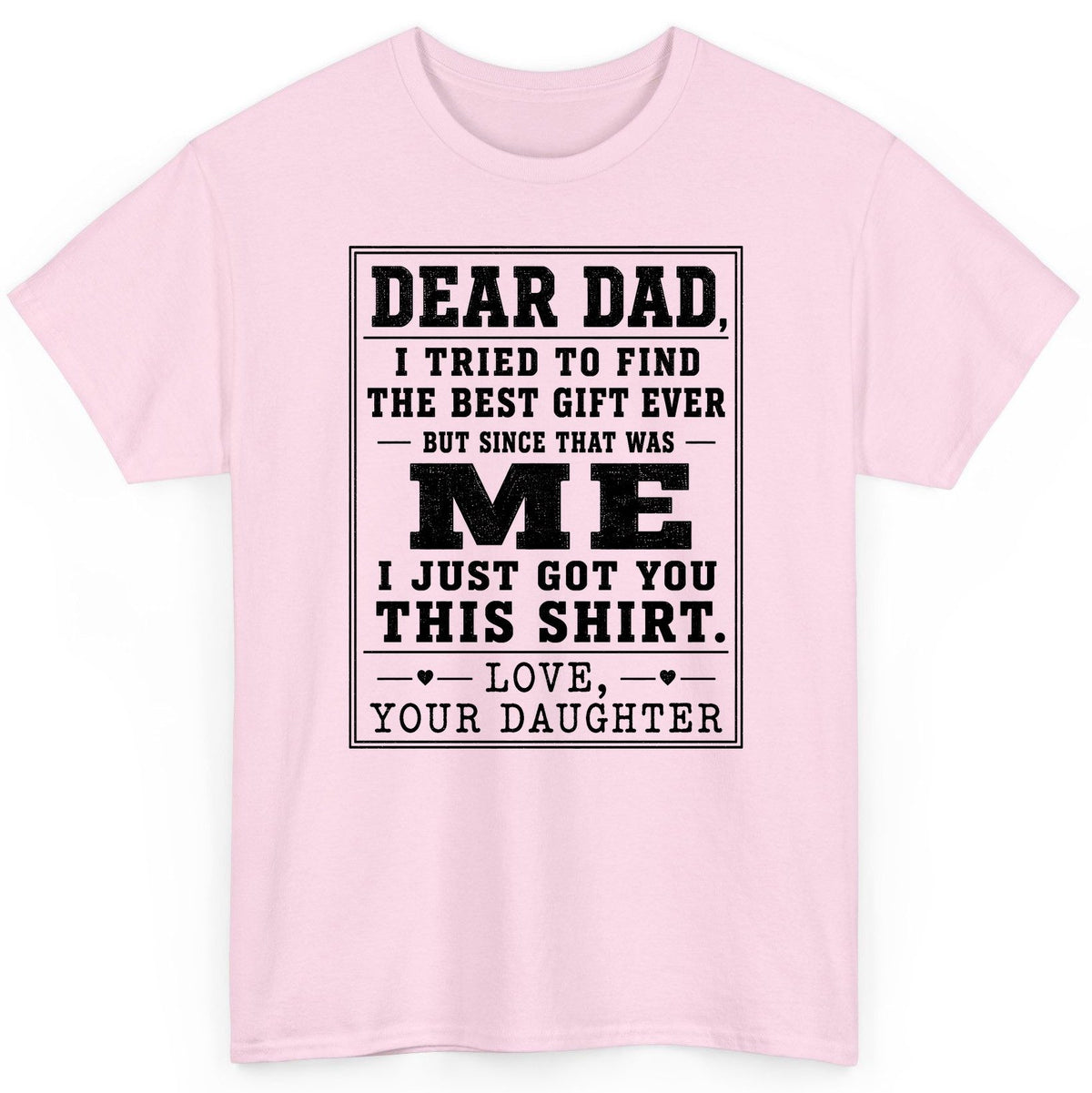Dear Dad, I Tried to Find the Best Gift Ever but Since That Was Me I Just Got You This Shirt Love, Your Daughter funny gift