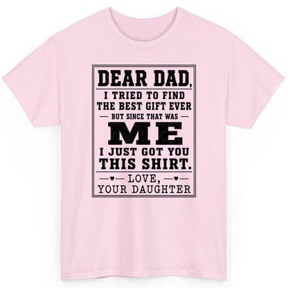 Dear Dad, I Tried to Find the Best Gift Ever but Since That Was Me I Just Got You This Shirt Love, Your Daughter funny gift