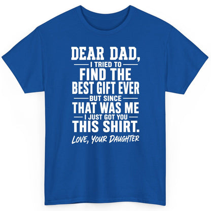 Dear Dad, I Tried to Find the Best Gift Ever -but Since- That Was Me -I Just Got You- This Shirt Love, Your Daughter gift for