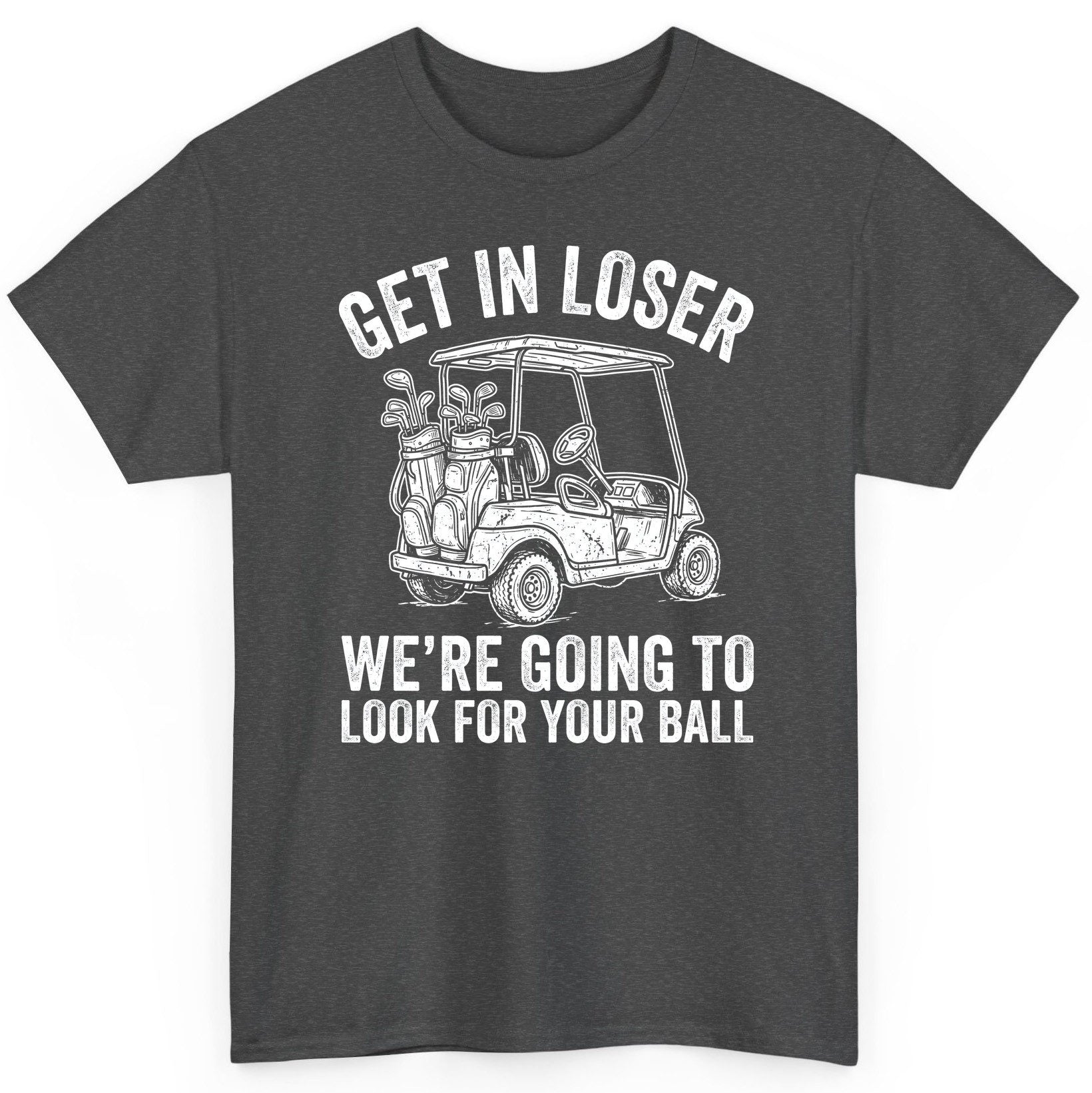 GET IN LOSER WE'RE GOING TO LOOK FOR YOUR BALL Funny Golf T-Shirt - product mockup - Dark Heather