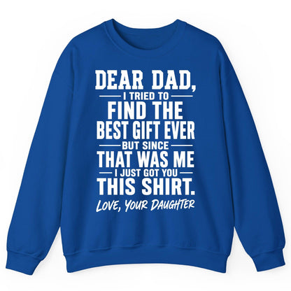 Dear Dad, I Tried to Find the Best Gift Ever -but Since- That Was Me -I Just Got You- This Shirt Love, Your Daughter gift for
