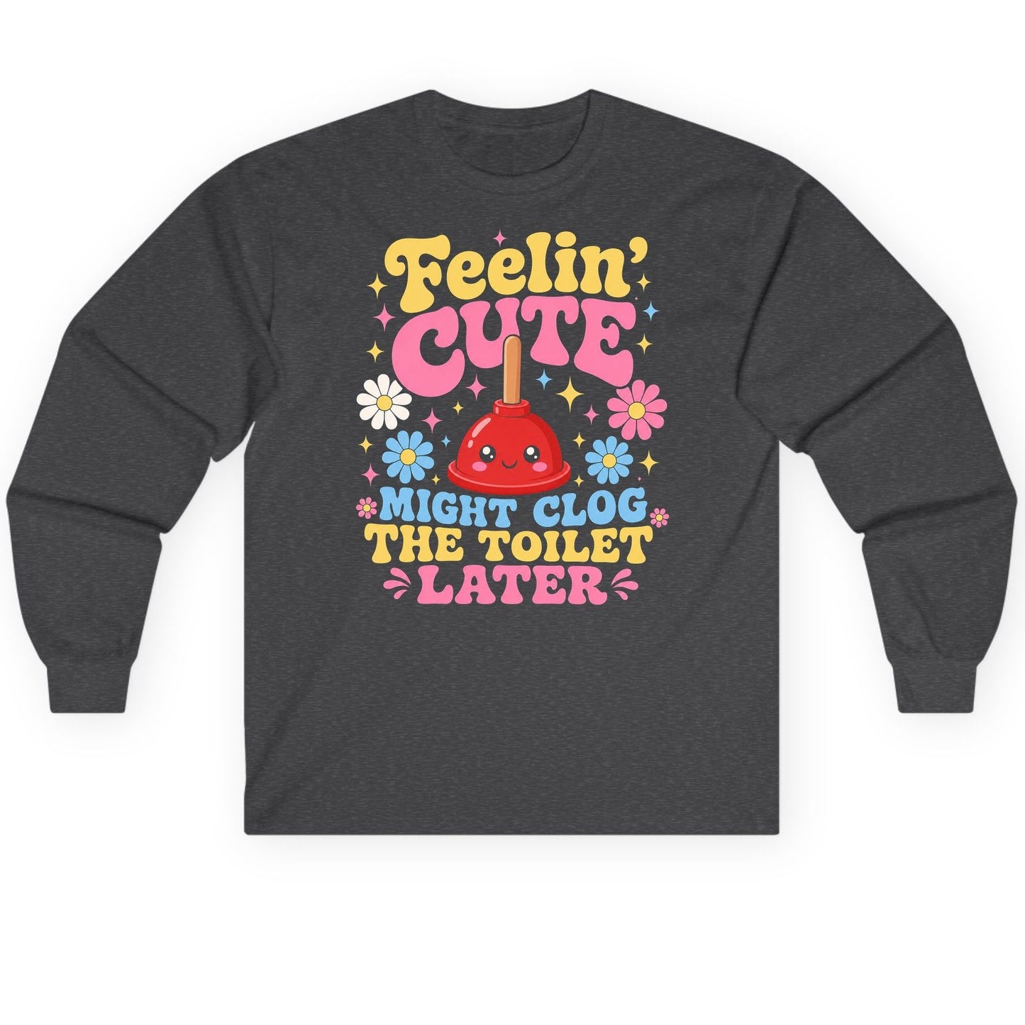 Feelin' Cute Might Clog the Toilet Later Funny Plunger Long Sleeve Tee - product mockup - Dark Heather