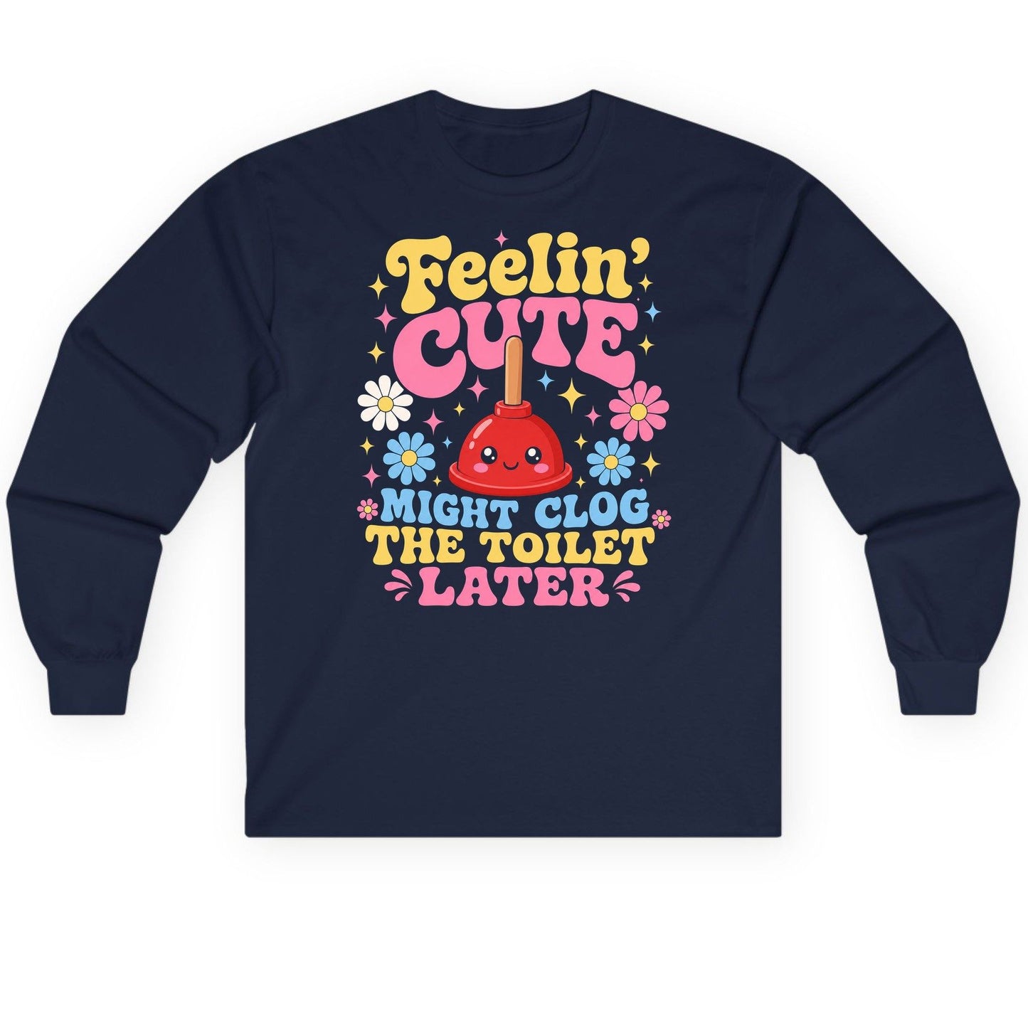 Feelin' Cute Might Clog the Toilet Later Funny Plunger Long Sleeve Tee - product mockup - Navy