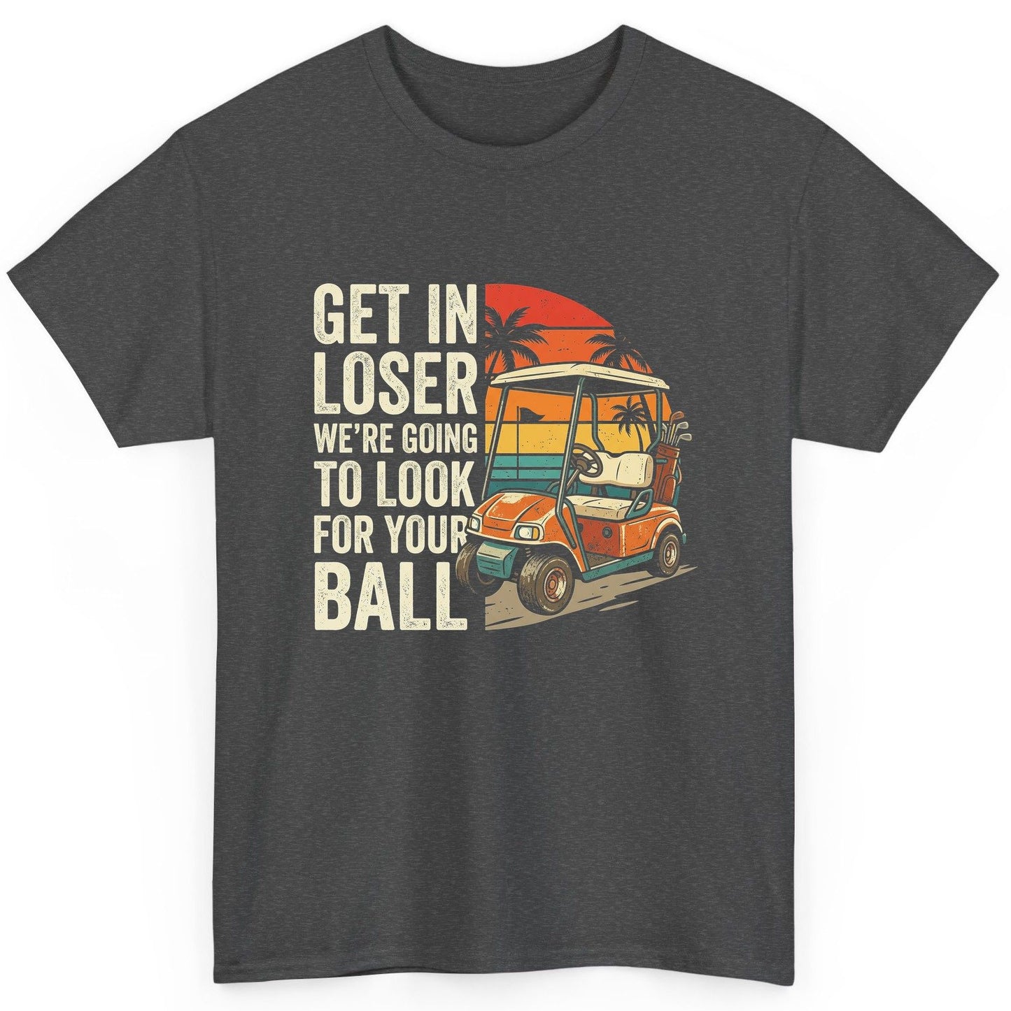 GET IN LOSER WE'RE GOING TO LOOK FOR YOUR BALL Funny Golf T-Shirt - product mockup - Dark Heather